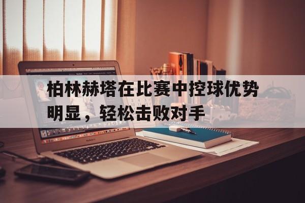 柏林赫塔在比赛中控球优势明显,轻松击败对手